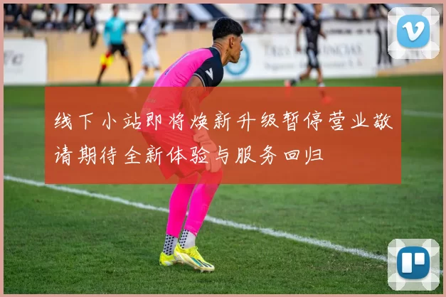 线下小站即将焕新升级暂停营业敬请期待全新体验与服务回归