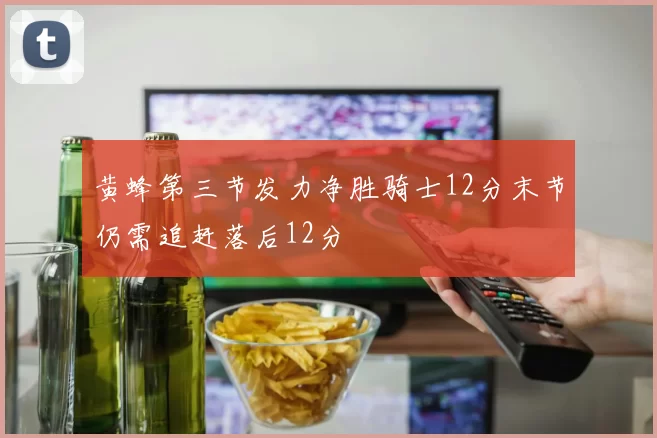 黄蜂第三节发力净胜骑士12分末节仍需追赶落后12分