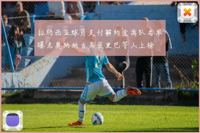 拉玛西亚球员支付解约金离队名单曝光奥纳纳吉乌莫里巴等人上榜
