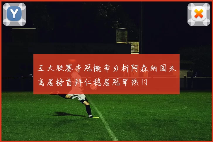 五大联赛夺冠概率分析阿森纳国米高居榜首拜仁稳居冠军热门