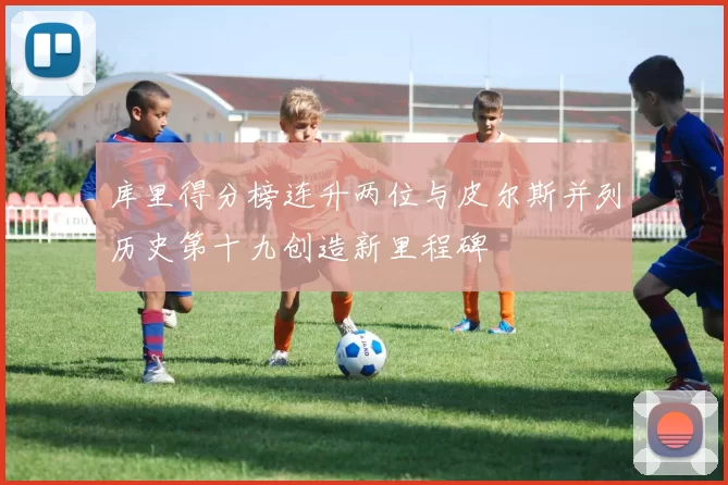 库里得分榜连升两位与皮尔斯并列历史第十九创造新里程碑