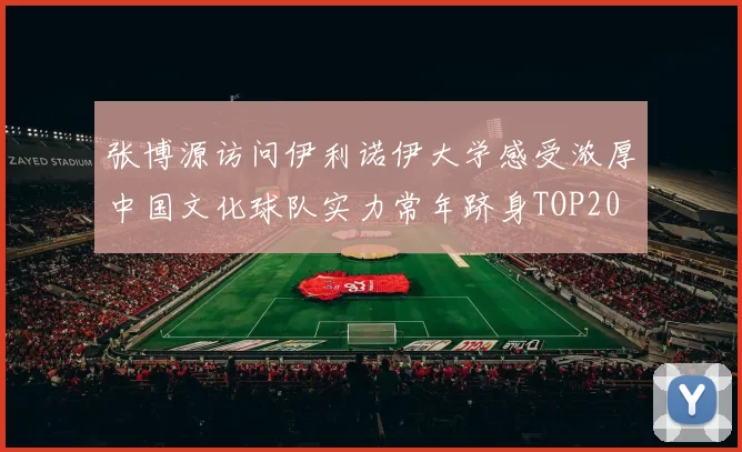 张博源访问伊利诺伊大学感受浓厚中国文化球队实力常年跻身TOP20