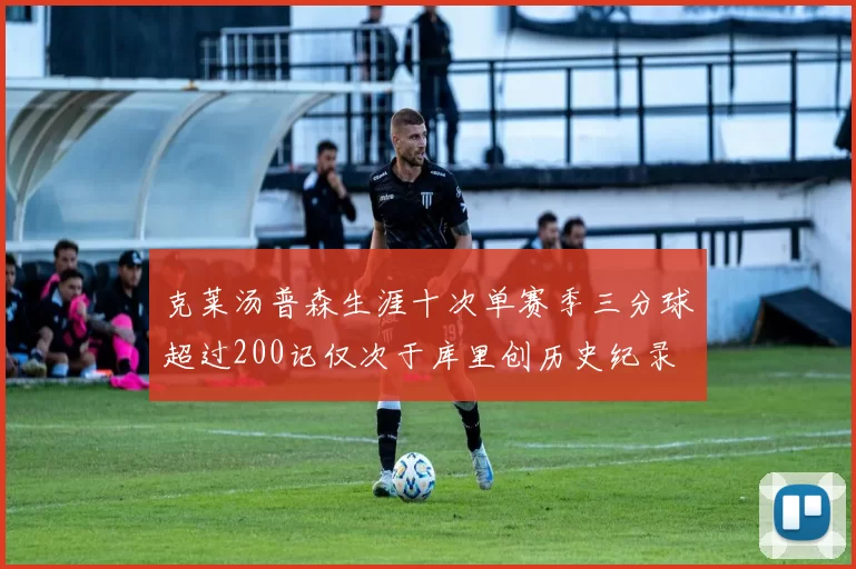 克莱汤普森生涯十次单赛季三分球超过200记仅次于库里创历史纪录