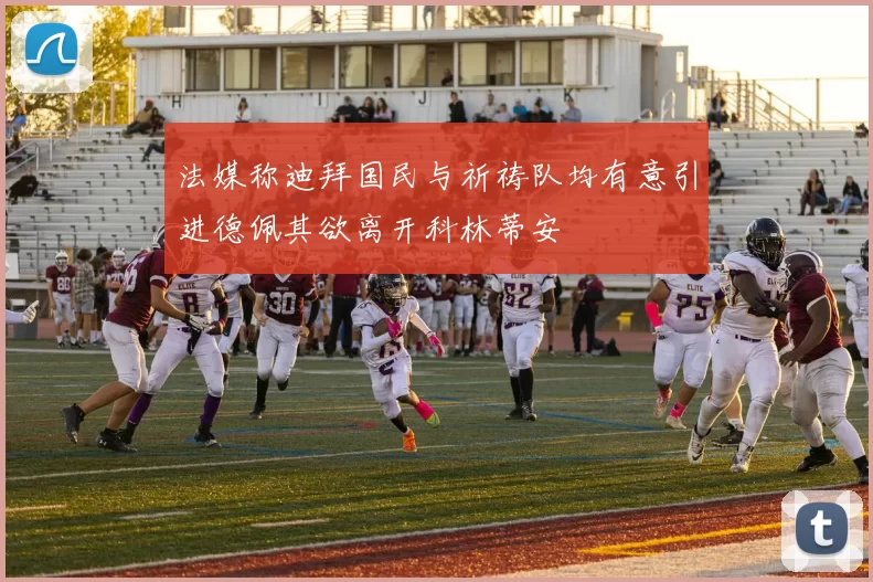法媒称迪拜国民与祈祷队均有意引进德佩其欲离开科林蒂安